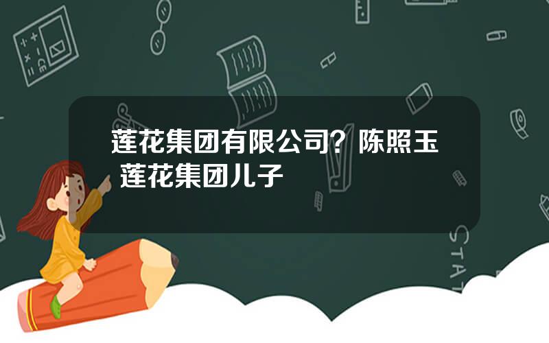 莲花集团有限公司？陈照玉 莲花集团儿子